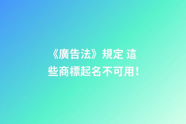 《廣告法》規定 這些商標起名不可用！-第1張-商標起名-玄機派